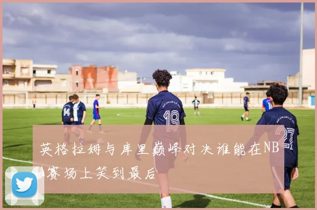 英格拉姆与库里巅峰对决谁能在NBA赛场上笑到最后