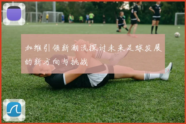 加维引领新潮流探讨未来足球发展的新方向与挑战