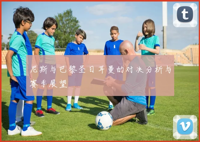 尼斯与巴黎圣日耳曼的对决分析与赛季展望