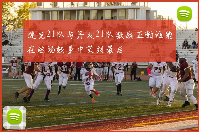 捷克21队与丹麦21队激战正酣谁能在这场较量中笑到最后