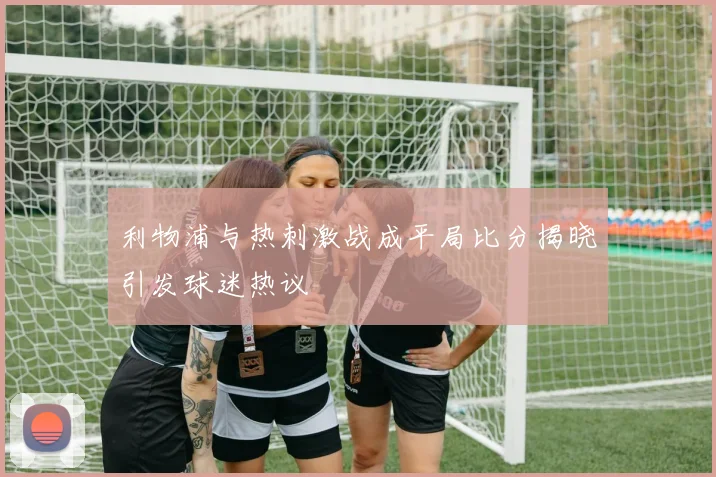 利物浦与热刺激战成平局比分揭晓引发球迷热议