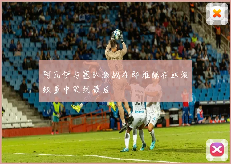 阿瓦伊与塞队激战在即谁能在这场较量中笑到最后