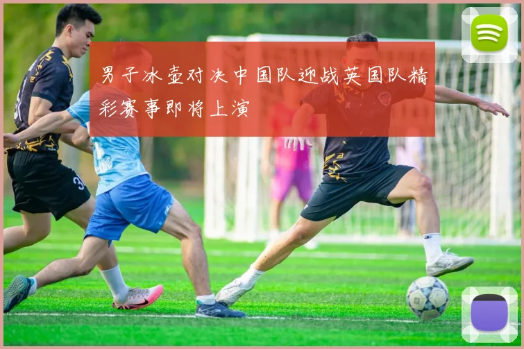 男子冰壶对决中国队迎战英国队精彩赛事即将上演