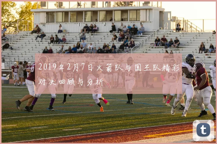 2019年2月7日火箭队与国王队精彩对决回顾与分析