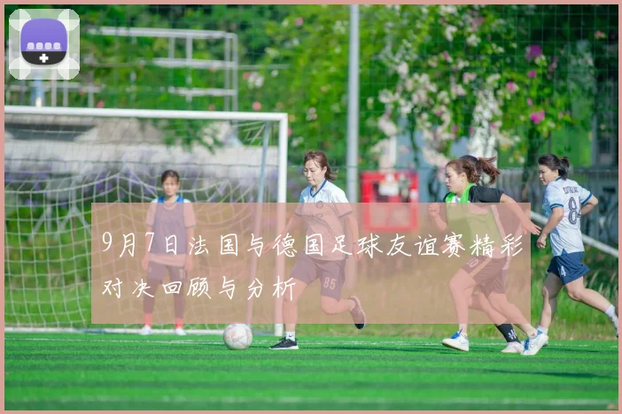 9月7日法国与德国足球友谊赛精彩对决回顾与分析