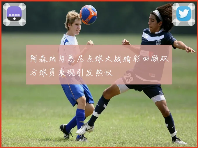 阿森纳与悉尼点球大战精彩回顾双方球员表现引发热议