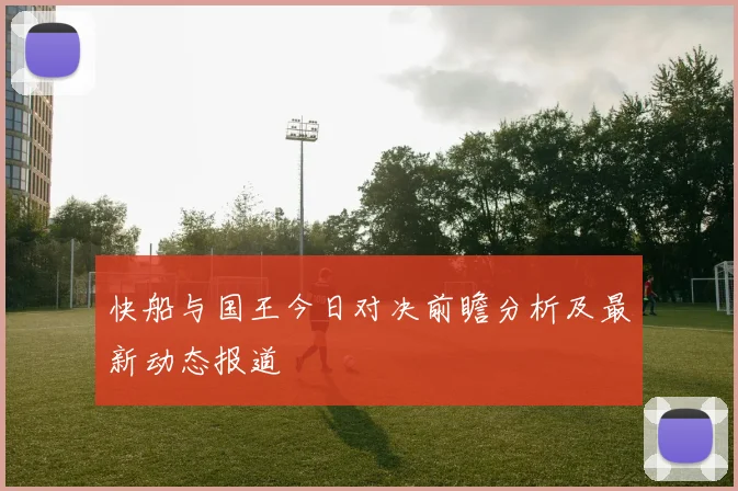 快船与国王今日对决前瞻分析及最新动态报道