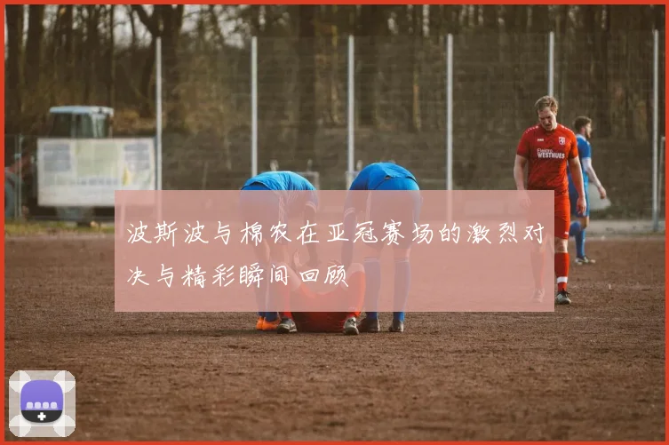 波斯波与棉农在亚冠赛场的激烈对决与精彩瞬间回顾