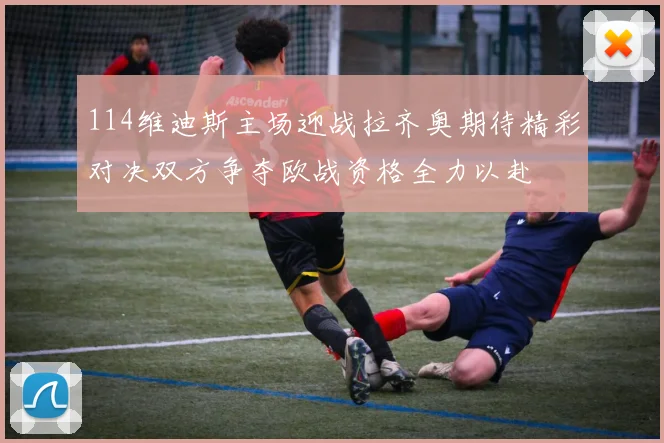 114维迪斯主场迎战拉齐奥期待精彩对决双方争夺欧战资格全力以赴